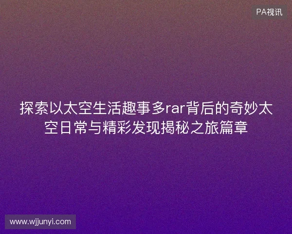 探索以太空生活趣事多rar背后的奇妙太空日常与精彩发现揭秘之旅篇章